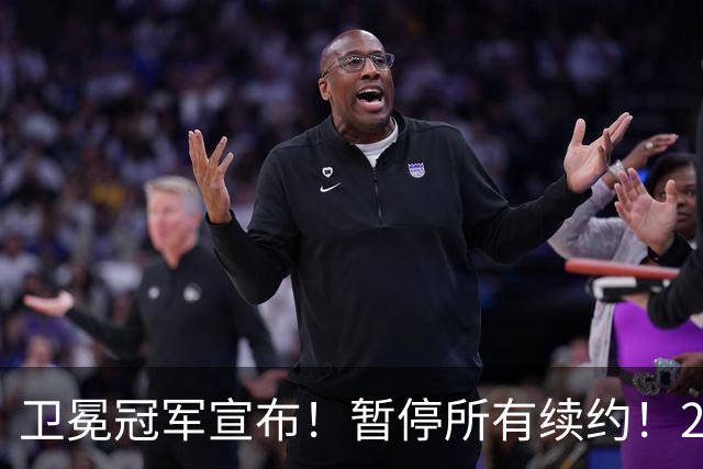 卫冕冠军宣布！暂停所有续约！2.76亿合同凉凉